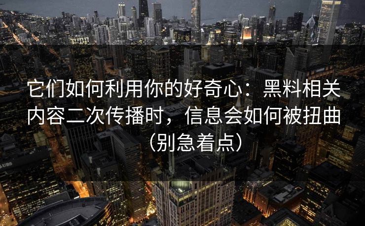 它们如何利用你的好奇心：黑料相关内容二次传播时，信息会如何被扭曲（别急着点）