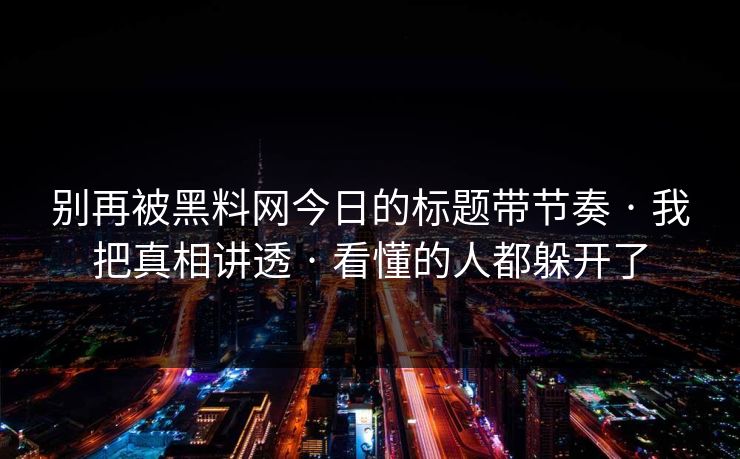 别再被黑料网今日的标题带节奏 · 我把真相讲透 · 看懂的人都躲开了