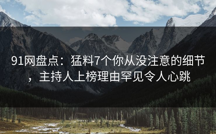 91网盘点：猛料7个你从没注意的细节，主持人上榜理由罕见令人心跳