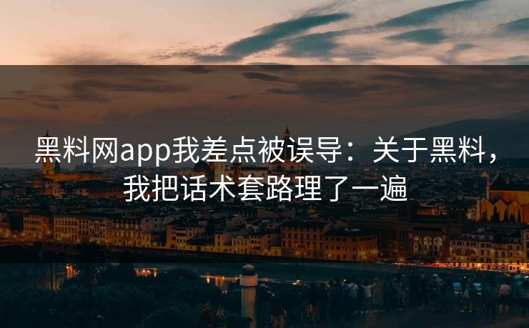 黑料网app我差点被误导：关于黑料，我把话术套路理了一遍