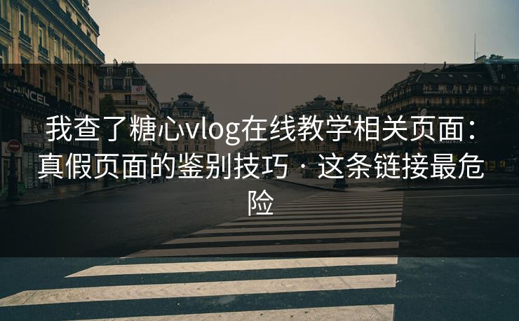 我查了糖心vlog在线教学相关页面：真假页面的鉴别技巧 · 这条链接最危险